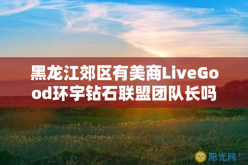 黑龙江郊区有美商LiveGood环宇钻石联盟团队长吗