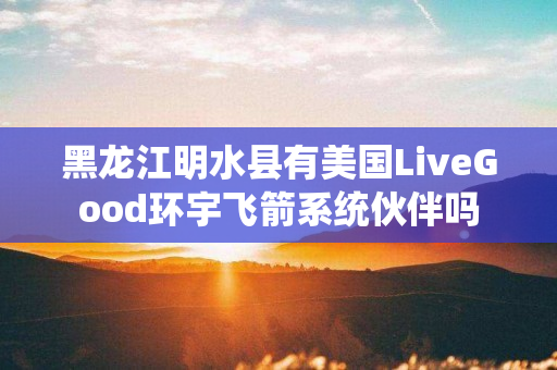 黑龙江明水县有美国LiveGood环宇飞箭系统伙伴吗